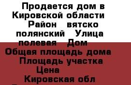 Продается дом в Кировской области. › Район ­ вятско полянский › Улица ­ полевая › Дом ­ 3 › Общая площадь дома ­ 57 › Площадь участка ­ 2 100 › Цена ­ 1 500 000 - Кировская обл., Вятскополянский р-н, Средняя Тойма д. Недвижимость » Дома, коттеджи, дачи продажа   . Кировская обл.